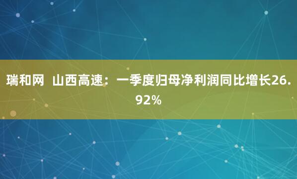 瑞和网  山西高速：一季度归母净利润同比增长26.92%