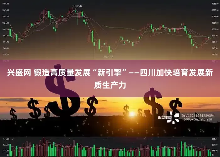 兴盛网 锻造高质量发展“新引擎”——四川加快培育发展新质生产力