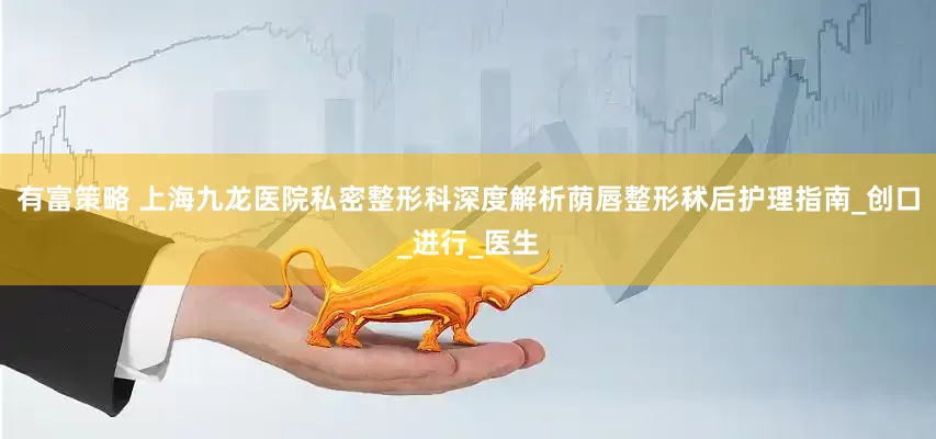 有富策略 上海九龙医院私密整形科深度解析荫唇整形秫后护理指南_创口_进行_医生