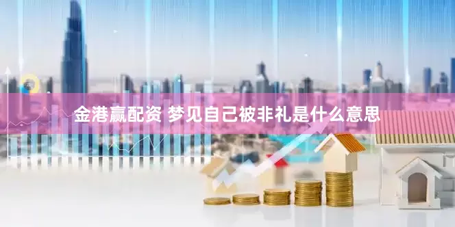 金港赢配资 梦见自己被非礼是什么意思