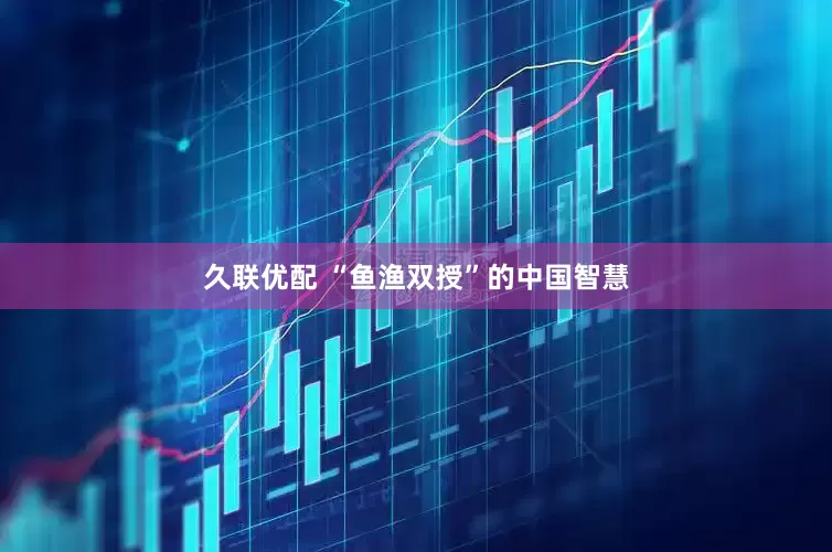 久联优配 “鱼渔双授”的中国智慧