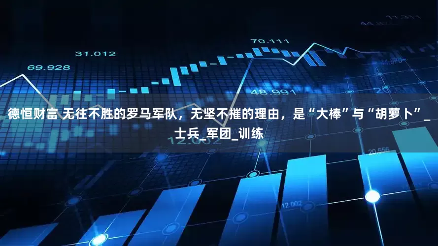 德恒财富 无往不胜的罗马军队，无坚不摧的理由，是“大棒”与“胡萝卜”_士兵_军团_训练