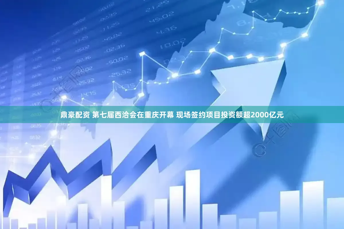 鼎豪配资 第七届西洽会在重庆开幕 现场签约项目投资额超2000亿元