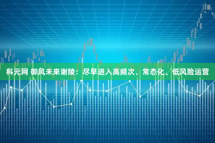 科元网 御风未来谢陵：尽早进入高频次、常态化、低风险运营