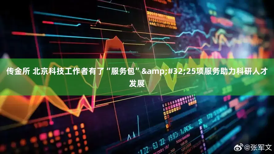 传金所 北京科技工作者有了“服务包”&#32;25项服务助力科研人才发展