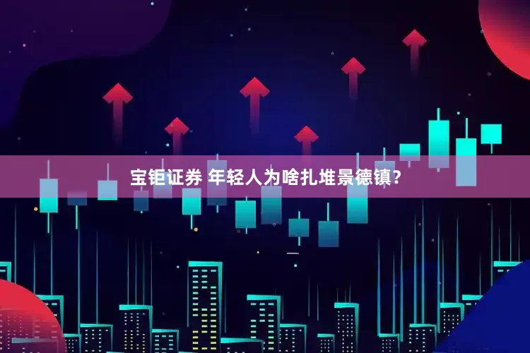 宝钜证券 年轻人为啥扎堆景德镇？