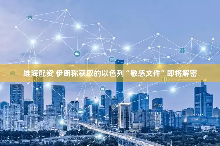维海配资 伊朗称获取的以色列“敏感文件”即将解密