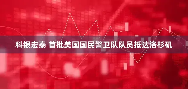 科银宏泰 首批美国国民警卫队队员抵达洛杉矶