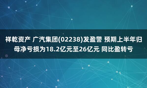 祥乾资产 广汽集团(02238)发盈警 预期上半年归母净亏损为18.2亿元至26亿元 同比盈转亏