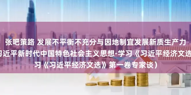 张吧策路 发展不平衡不充分与因地制宜发展新质生产力（深入学习贯彻习近平新时代中国特色社会主义思想·学习《习近平经济文选》第一卷专家谈）