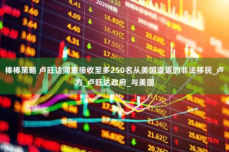 棒棒策略 卢旺达同意接收至多250名从美国遣返的非法移民_卢方_卢旺达政府_与美国