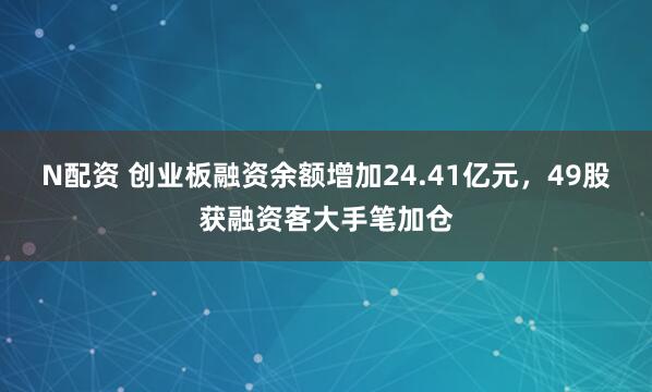 N配资 创业板融资余额增加24.41亿元，49股获融资客大手笔加仓