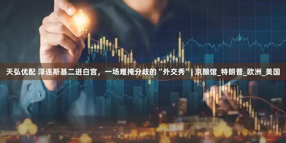 天弘优配 泽连斯基二进白宫，一场难掩分歧的“外交秀”| 京酿馆_特朗普_欧洲_美国