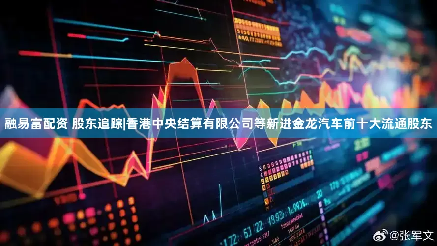 融易富配资 股东追踪|香港中央结算有限公司等新进金龙汽车前十大流通股东