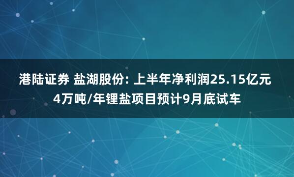 港陆证券 盐湖股份: 上半年净利润25.15亿元 4万吨/年锂盐项目预计9月底试车