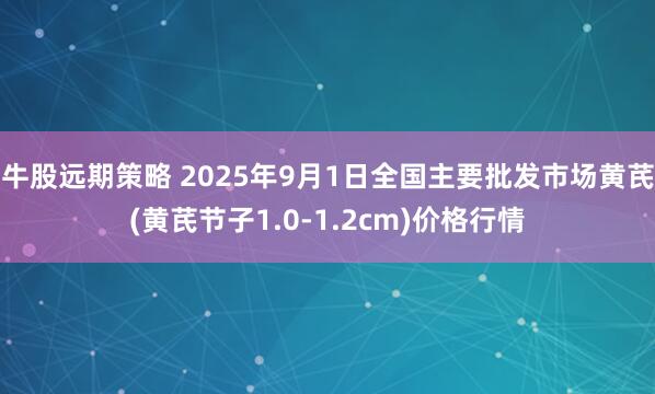 牛股远期策略 2025年9月1日全国主要批发市场黄芪(黄芪节子1.0-1.2cm)价格行情