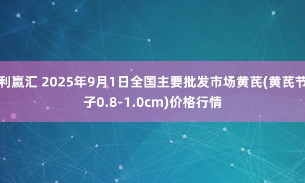 利赢汇 2025年9月1日全国主要批发市场黄芪(黄芪节子0.8-1.0cm)价格行情