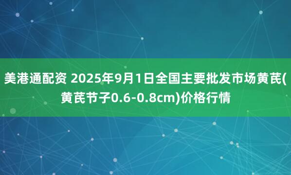 美港通配资 2025年9月1日全国主要批发市场黄芪(黄芪节子0.6-0.8cm)价格行情