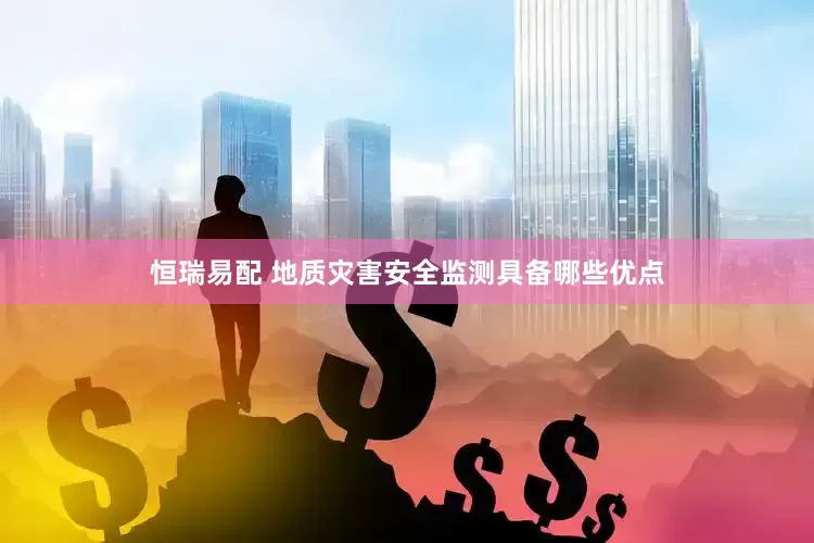 恒瑞易配 地质灾害安全监测具备哪些优点