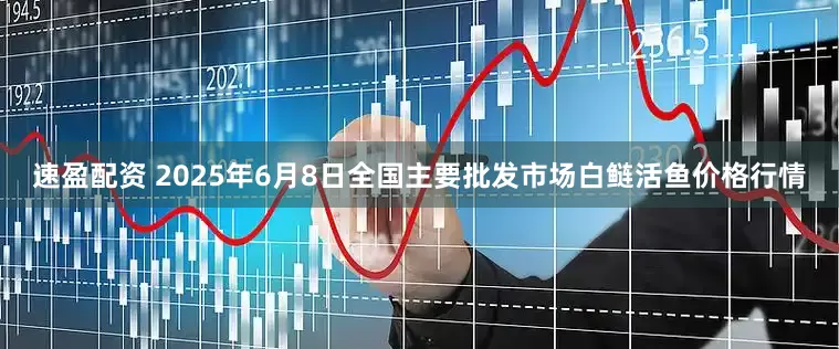 速盈配资 2025年6月8日全国主要批发市场白鲢活鱼价格行情