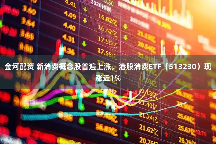 金河配资 新消费概念股普遍上涨，港股消费ETF（513230）现涨近1%