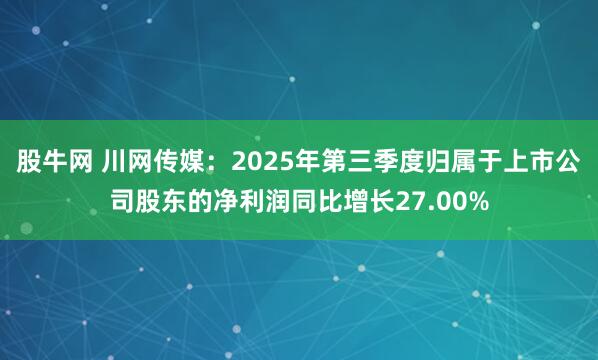 股牛网 川网传媒：2025年第三季度归属于上市公司股东的净利润同比增长27.00%