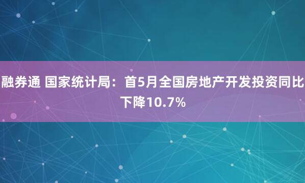 融券通 国家统计局：首5月全国房地产开发投资同比下降10.7%