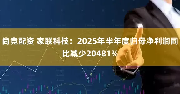 尚竞配资 家联科技：2025年半年度归母净利润同比减少20481%