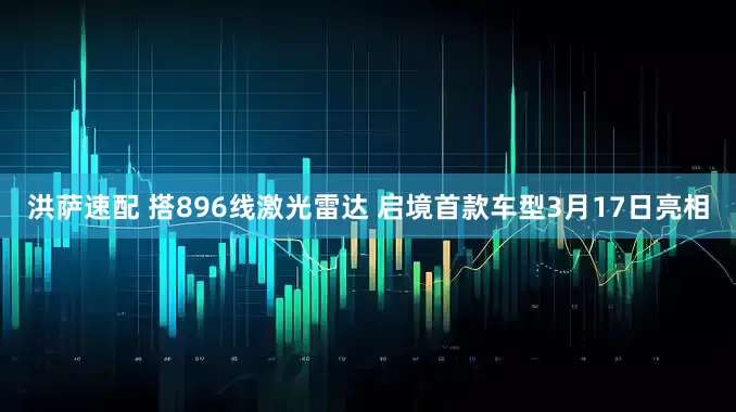 洪萨速配 搭896线激光雷达 启境首款车型3月17日亮相