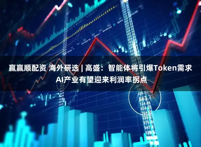 赢赢顺配资 海外研选 | 高盛：智能体将引爆Token需求 AI产业有望迎来利润率拐点