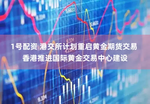 1号配资 港交所计划重启黄金期货交易 香港推进国际黄金交易中心建设