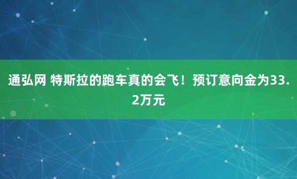 通弘网 特斯拉的跑车真的会飞！预订意向金为33.2万元