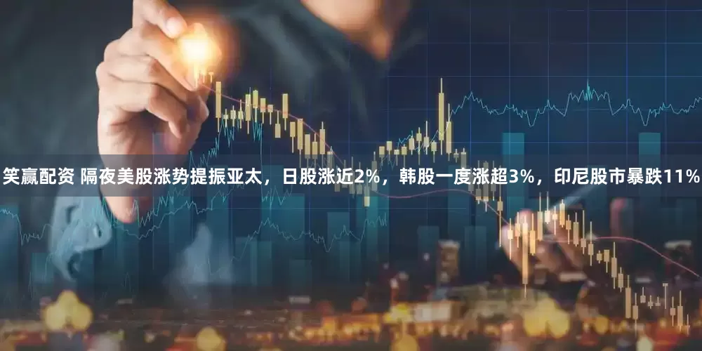 笑赢配资 隔夜美股涨势提振亚太，日股涨近2%，韩股一度涨超3%，印尼股市暴跌11%